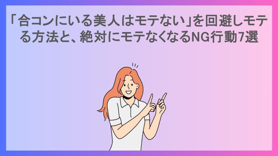 「合コンにいる美人はモテない」を回避しモテる方法と、絶対にモテなくなるNG行動7選